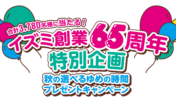 合計3,780名様に当たる！ イズミ創業65周年特別企画 秋の選べるゆめの時間 プレゼントキャンペーン