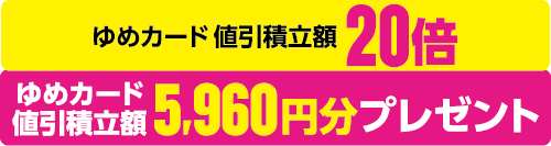 ゆめカード値引積立額20倍 ゆめカード値引積立額5,960円分プレゼント