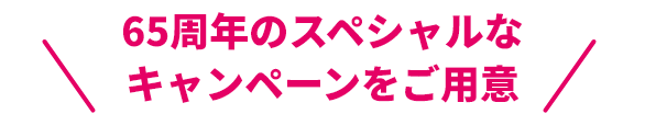 65周年のスペシャルなキャンペーンをご用意