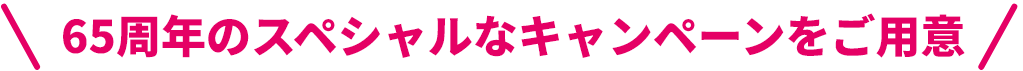 65周年のスペシャルなキャンペーンをご用意