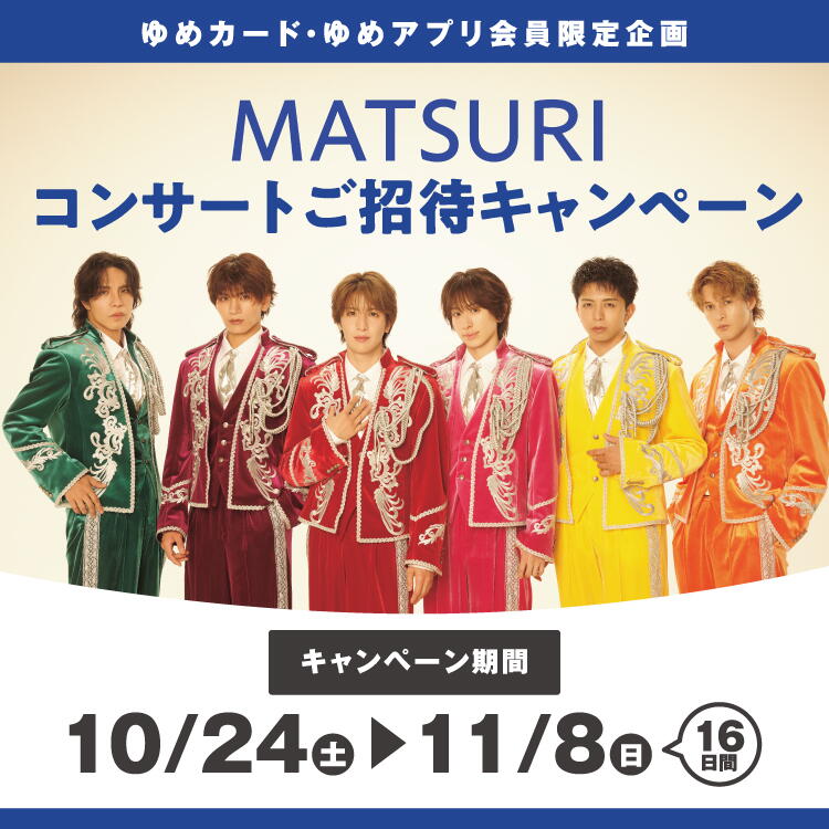 【ゆめカード会員・ゆめアプリ会員限定企画】『MATSURIコンサートご招待キャンペーン』　[キャンペーン期間]10月24日(土曜日)～11月8日(日曜日)16日間